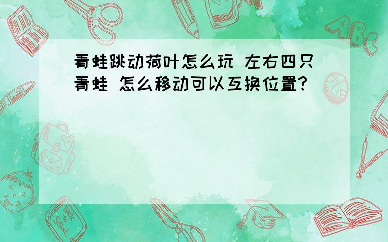 青蛙跳动荷叶怎么玩 左右四只青蛙 怎么移动可以互换位置?