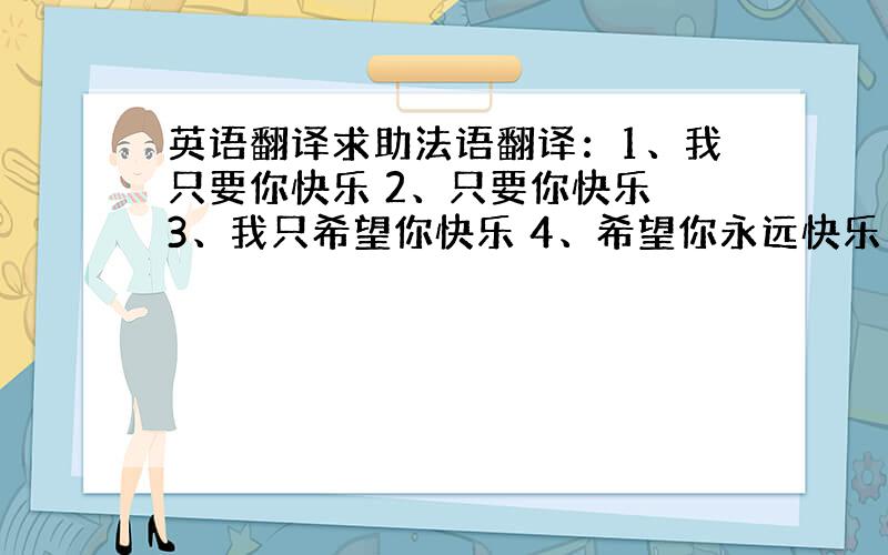 英语翻译求助法语翻译：1、我只要你快乐 2、只要你快乐 3、我只希望你快乐 4、希望你永远快乐 尽量精炼 不需要机译