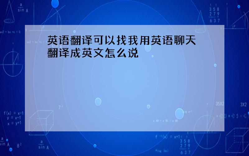 英语翻译可以找我用英语聊天 翻译成英文怎么说