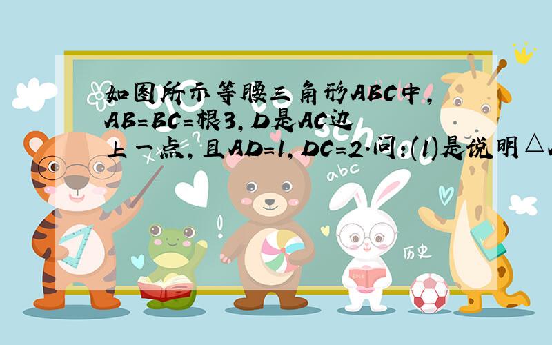 如图所示等腰三角形ABC中,AB=BC=根3,D是AC边上一点,且AD=1,DC=2.问:(1)是说明△ADB∽△ABC