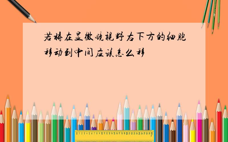 若将在显微镜视野右下方的细胞移动到中间应该怎么移