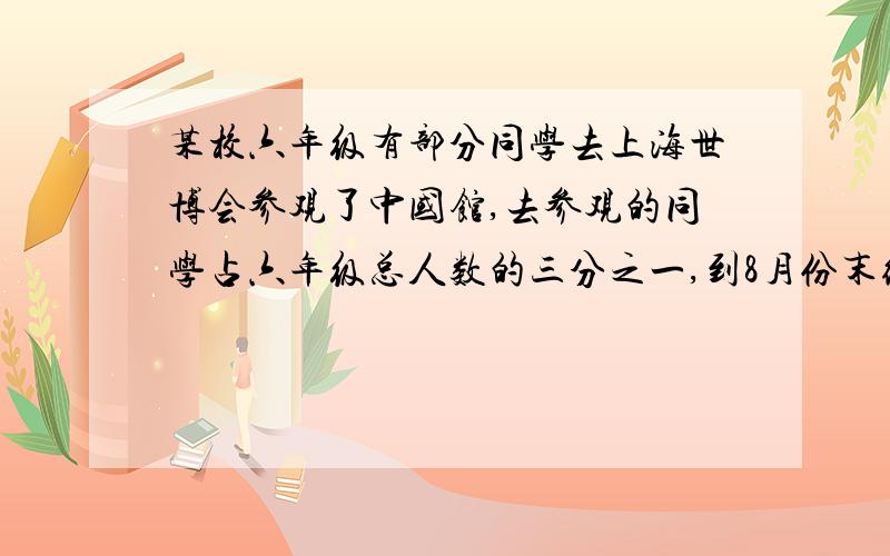 某校六年级有部分同学去上海世博会参观了中国馆,去参观的同学占六年级总人数的三分之一,到8月份末统计,