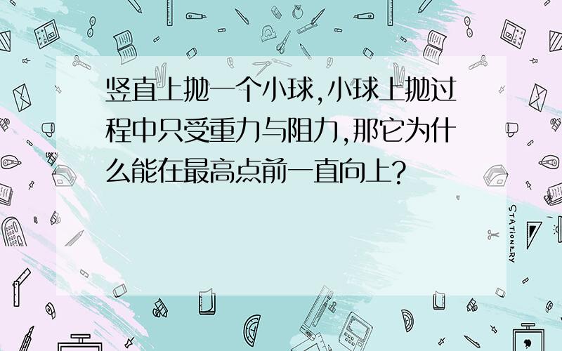 竖直上抛一个小球,小球上抛过程中只受重力与阻力,那它为什么能在最高点前一直向上?