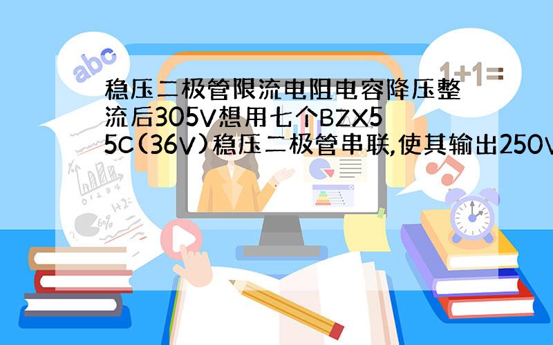 稳压二极管限流电阻电容降压整流后305V想用七个BZX55C(36V)稳压二极管串联,使其输出250V功率0.5W,限流