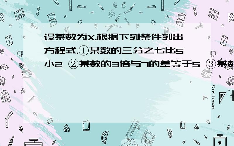 设某数为X.根据下列条件列出方程式.①某数的三分之七比5小2 ②某数的3倍与7的差等于5 ③某数