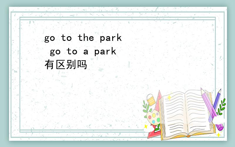 go to the park go to a park 有区别吗