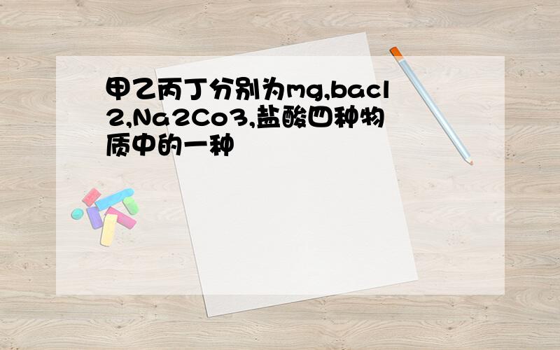 甲乙丙丁分别为mg,bacl2,Na2Co3,盐酸四种物质中的一种