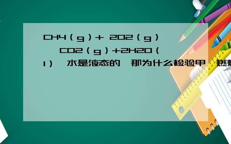 CH4（g）+ 2O2（g）→ CO2（g）+2H2O（l）,水是液态的,那为什么检验甲烷燃烧产物是还要用干冷的烧杯