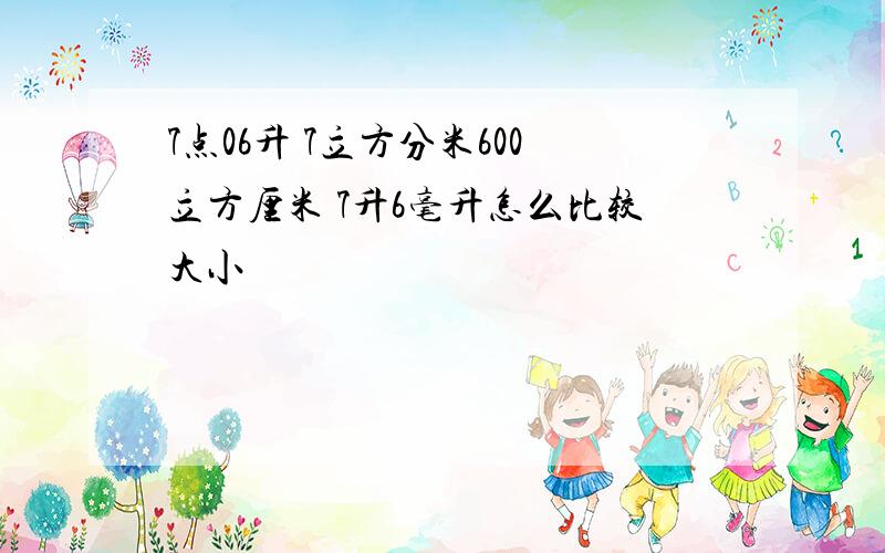 7点06升 7立方分米600立方厘米 7升6毫升怎么比较大小