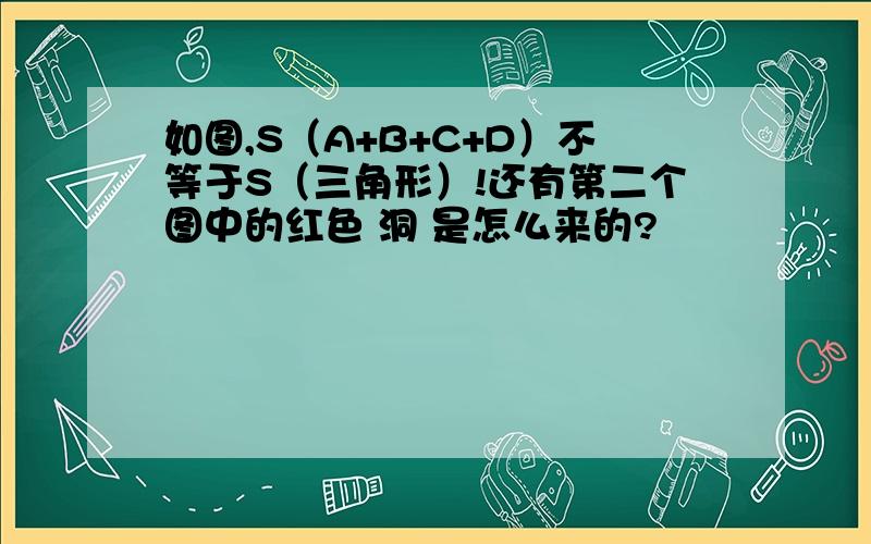 如图,S（A+B+C+D）不等于S（三角形）!还有第二个图中的红色 洞 是怎么来的?