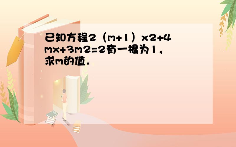 已知方程2（m+1）x2+4mx+3m2=2有一根为1，求m的值．