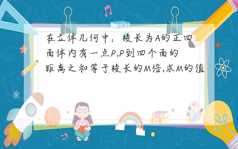 在立体几何中：棱长为A的正四面体内有一点P,P到四个面的距离之和等于棱长的M倍,求M的值