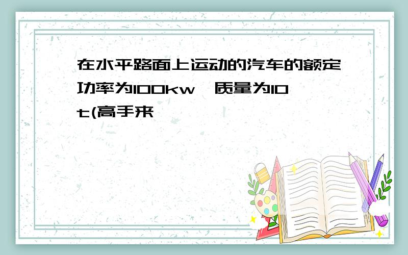 在水平路面上运动的汽车的额定功率为100kw,质量为10t(高手来,