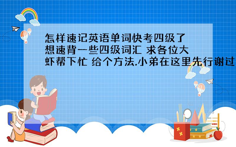 怎样速记英语单词快考四级了 想速背一些四级词汇 求各位大虾帮下忙 给个方法.小弟在这里先行谢过啦.