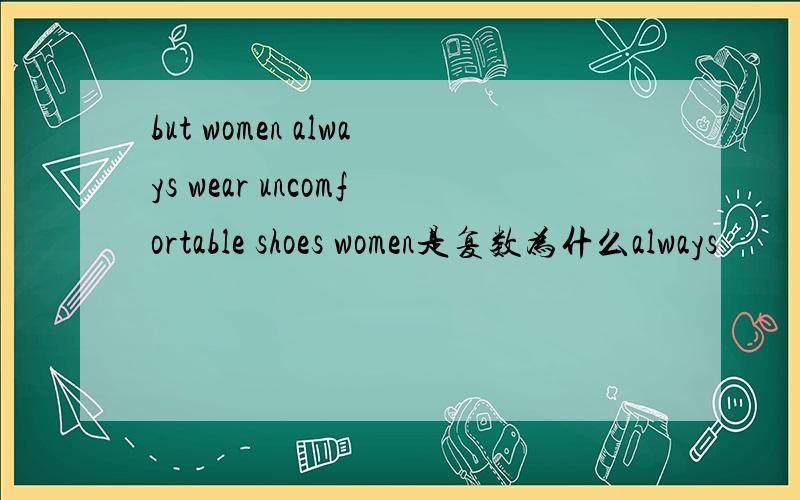 but women always wear uncomfortable shoes women是复数为什么always