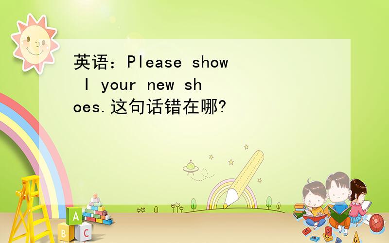 英语：Please show I your new shoes.这句话错在哪?