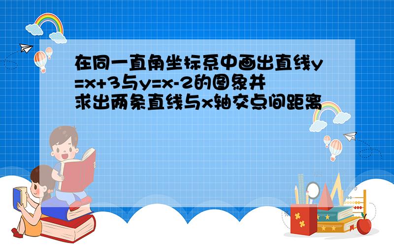 在同一直角坐标系中画出直线y=x+3与y=x-2的图象并求出两条直线与x轴交点间距离