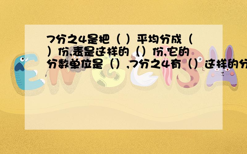 7分之4是把（ ）平均分成（）份,表是这样的（）份,它的分数单位是（）,7分之4有（）这样的分数单位