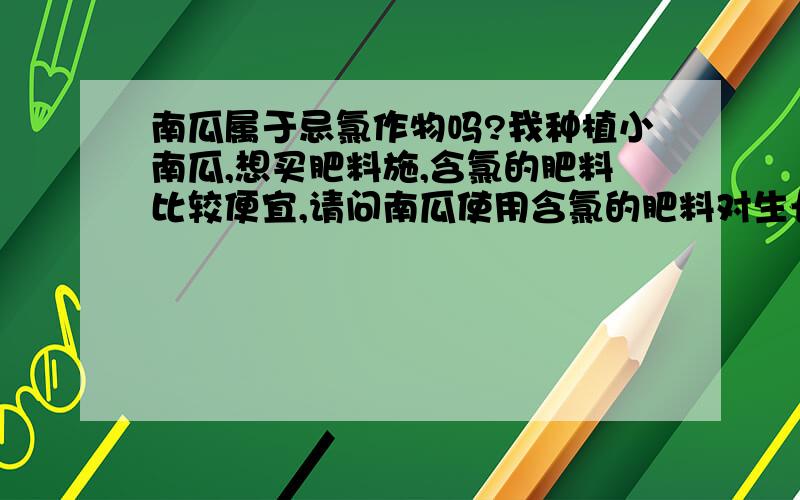 南瓜属于忌氯作物吗?我种植小南瓜,想买肥料施,含氯的肥料比较便宜,请问南瓜使用含氯的肥料对生长果实质量有影响吗?我需要熟