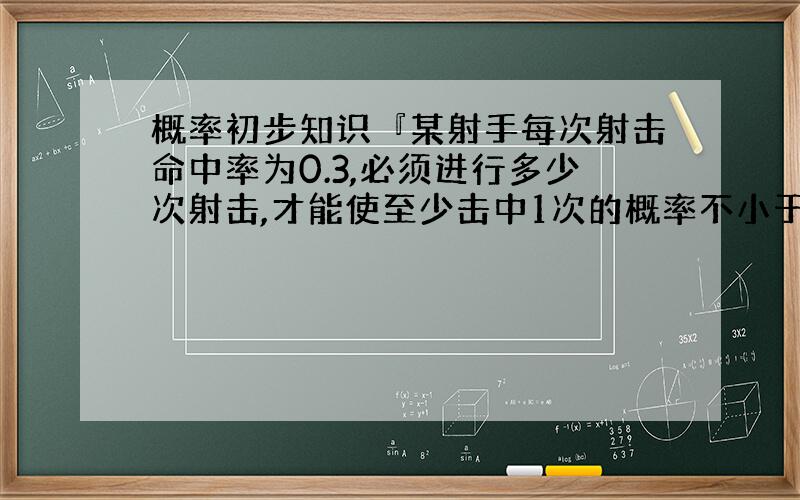 概率初步知识『某射手每次射击命中率为0.3,必须进行多少次射击,才能使至少击中1次的概率不小于0.』