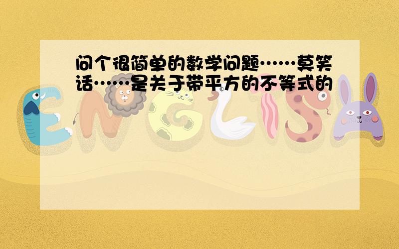 问个很简单的数学问题……莫笑话……是关于带平方的不等式的