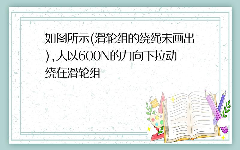 如图所示(滑轮组的绕绳未画出),人以600N的力向下拉动绕在滑轮组