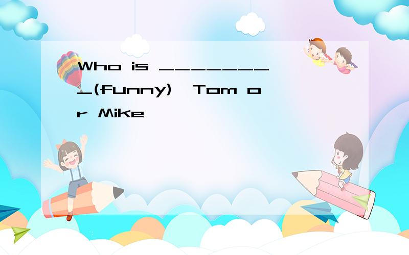 Who is ________(funny),Tom or Mike