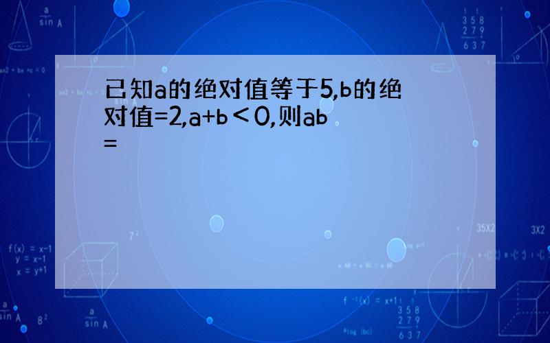 已知a的绝对值等于5,b的绝对值=2,a+b＜0,则ab=