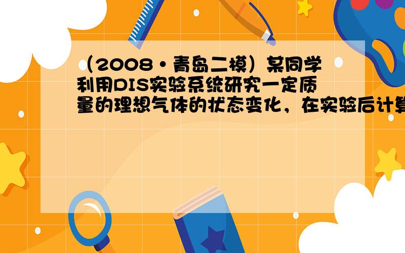 （2008•青岛二模）某同学利用DIS实验系统研究一定质量的理想气体的状态变化，在实验后计算机屏幕显示了如下P-T图象（