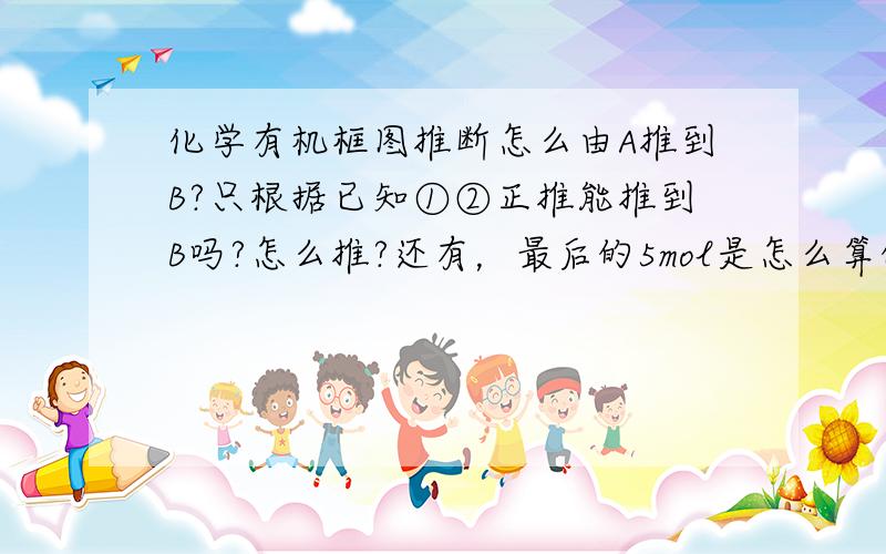 化学有机框图推断怎么由A推到B?只根据已知①②正推能推到B吗?怎么推?还有，最后的5mol是怎么算的？