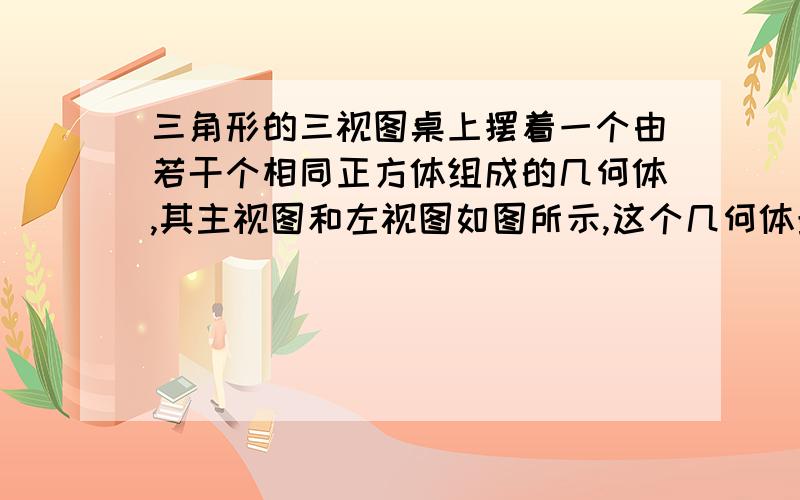 三角形的三视图桌上摆着一个由若干个相同正方体组成的几何体,其主视图和左视图如图所示,这个几何体最多可以由 个这样的正方形