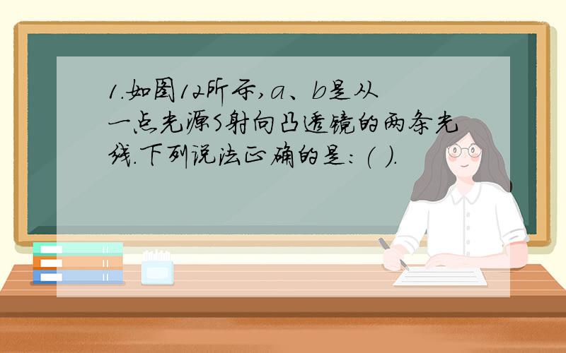 1.如图12所示,a、b是从一点光源S射向凸透镜的两条光线.下列说法正确的是：( ).