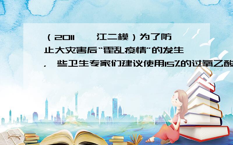 （2011•湛江二模）为了防止大灾害后“霍乱疫情”的发生，一些卫生专家们建议使用15%的过氧乙酸（）溶液对环境进行消毒，