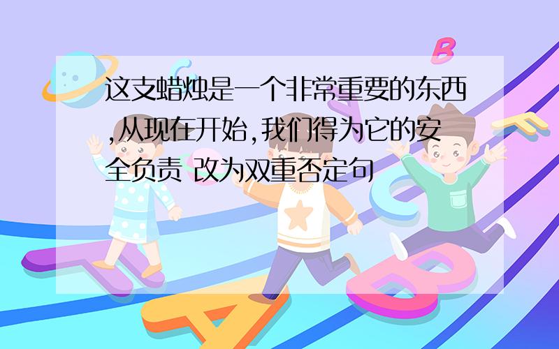 这支蜡烛是一个非常重要的东西,从现在开始,我们得为它的安全负责 改为双重否定句