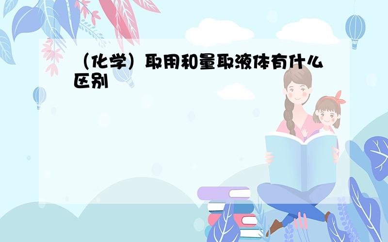 （化学）取用和量取液体有什么区别