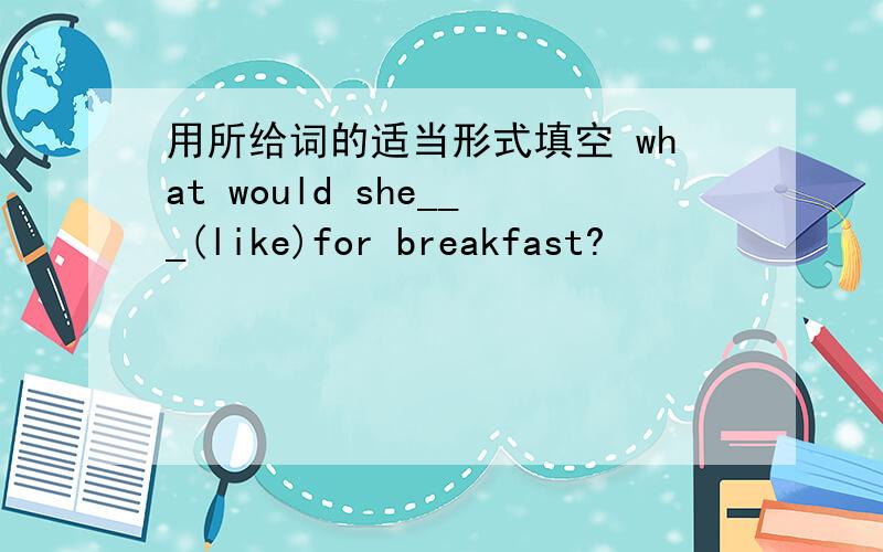 用所给词的适当形式填空 what would she___(like)for breakfast?