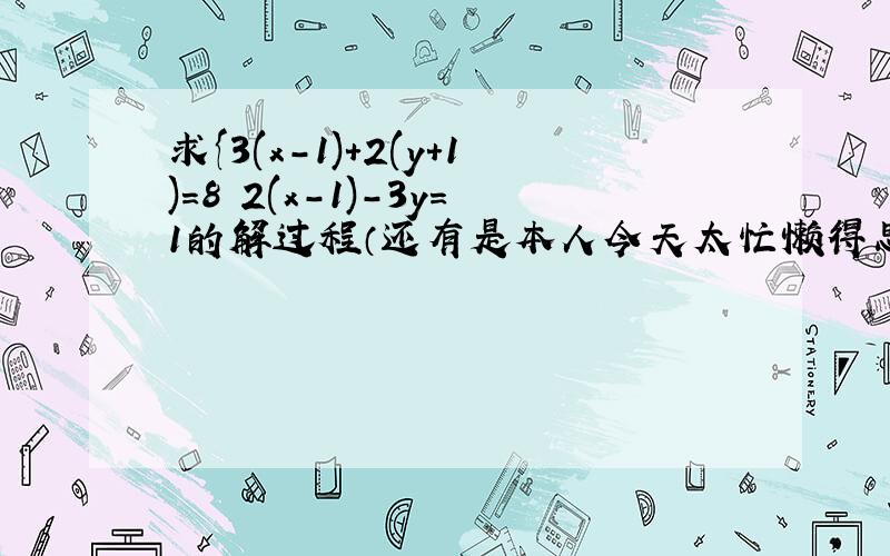 求{3(x-1)+2(y+1)=8 2(x-1)-3y=1的解过程（还有是本人今天太忙懒得思考帮帮忙哈!）