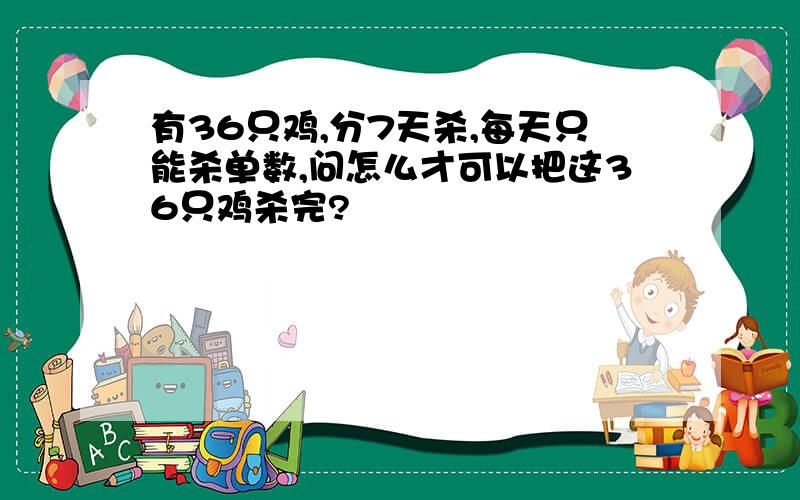 有36只鸡,分7天杀,每天只能杀单数,问怎么才可以把这36只鸡杀完?