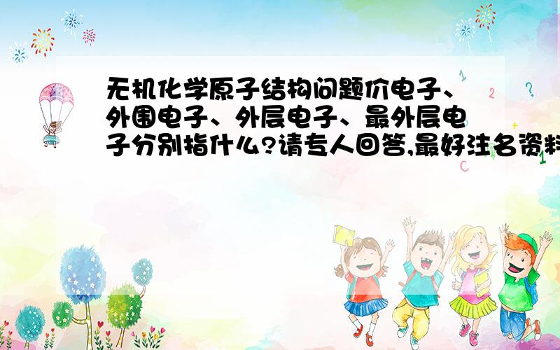 无机化学原子结构问题价电子、外围电子、外层电子、最外层电子分别指什么?请专人回答,最好注名资料来源或回答者深份,谢谢.复