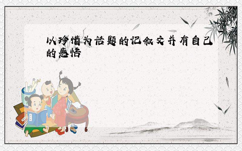 以珍惜为话题的记叙文并有自己的感悟