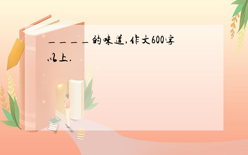 ____的味道,作文600字以上.