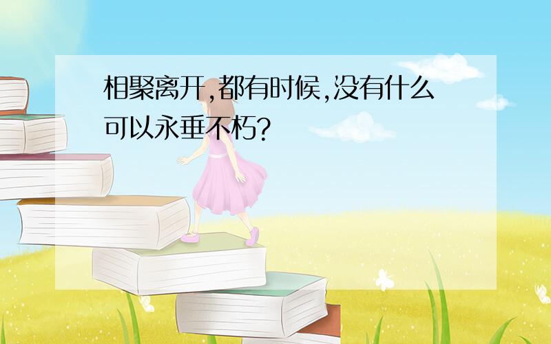 相聚离开,都有时候,没有什么可以永垂不朽?