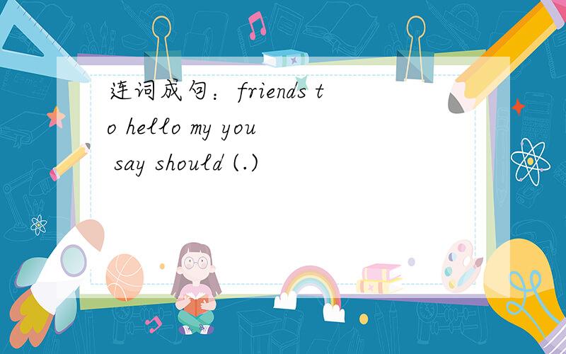 连词成句：friends to hello my you say should (.)