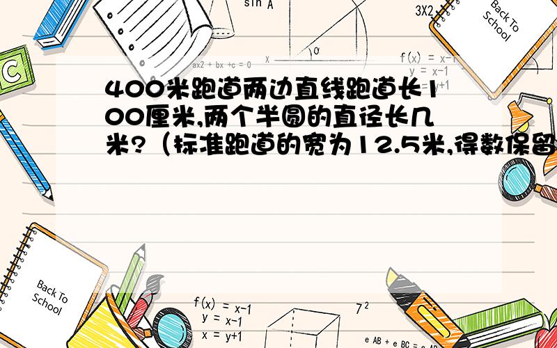 400米跑道两边直线跑道长100厘米,两个半圆的直径长几米?（标准跑道的宽为12.5米,得数保留整数）