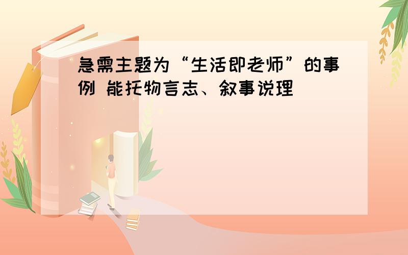 急需主题为“生活即老师”的事例 能托物言志、叙事说理