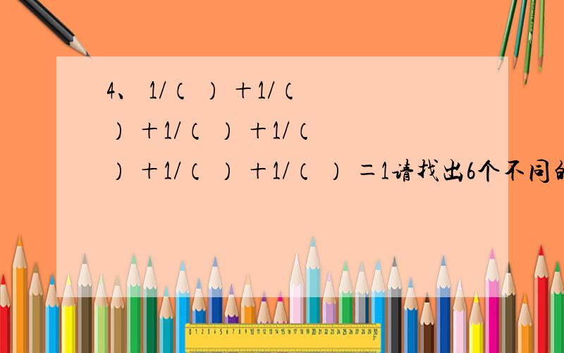 4、 1/（ ） ＋1/（ ） ＋1/（ ） ＋1/（ ） ＋1/（ ） ＋1/（ ） ＝1请找出6个不同的自然数,分别