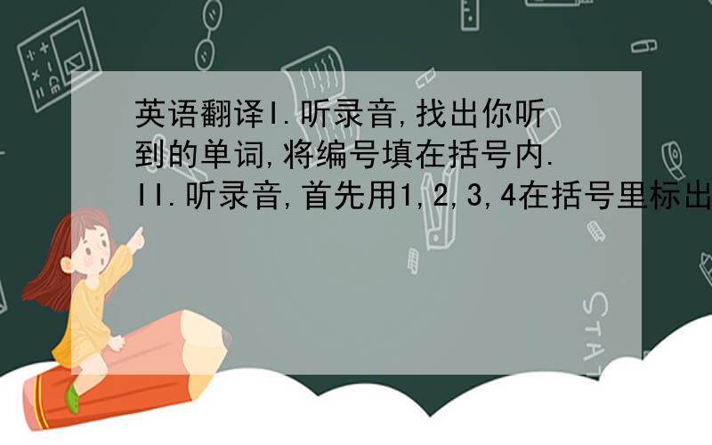 英语翻译I.听录音,找出你听到的单词,将编号填在括号内.II.听录音,首先用1,2,3,4在括号里标出介绍的顺序,然后在