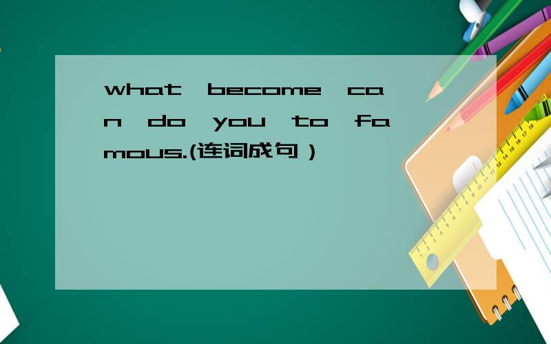 what,become,can,do,you,to,famous.(连词成句）