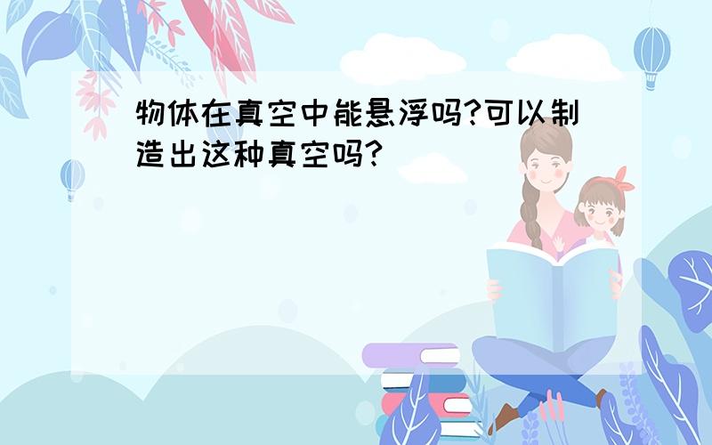 物体在真空中能悬浮吗?可以制造出这种真空吗?