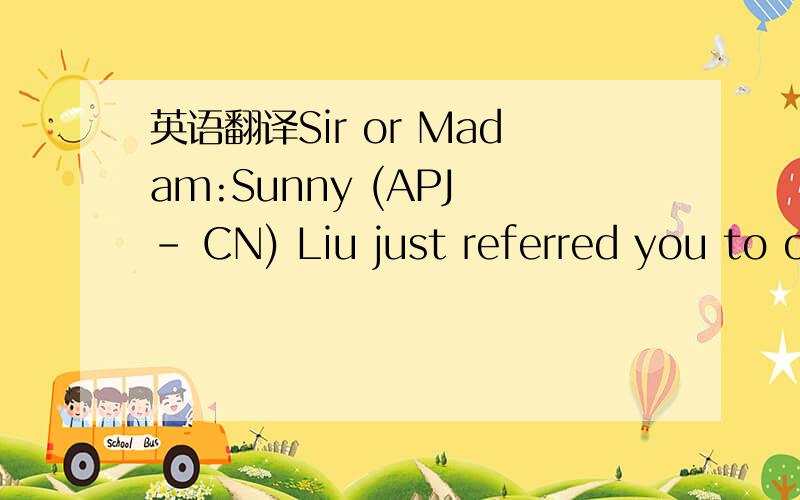 英语翻译Sir or Madam:Sunny (APJ - CN) Liu just referred you to o